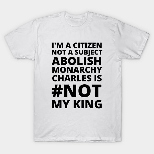 I'M A CITIZEN NOT A SUBJECT ABOLISH MONARCHY CHARLES IS NOT MY KING - CORONATION PROTEST T-Shirt by ProgressiveMOB